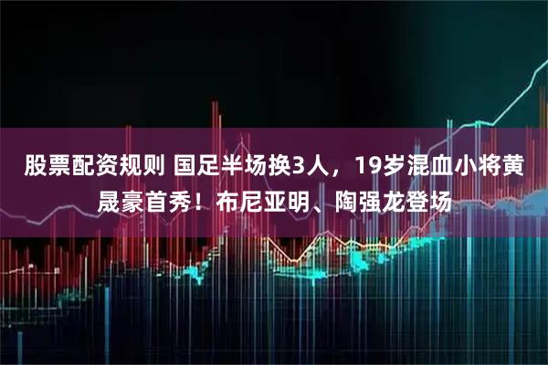 股票配资规则 国足半场换3人，19岁混血小将黄晟豪首秀！布尼亚明、陶强龙登场