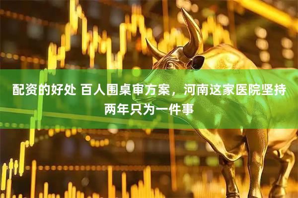 配资的好处 百人围桌审方案，河南这家医院坚持两年只为一件事