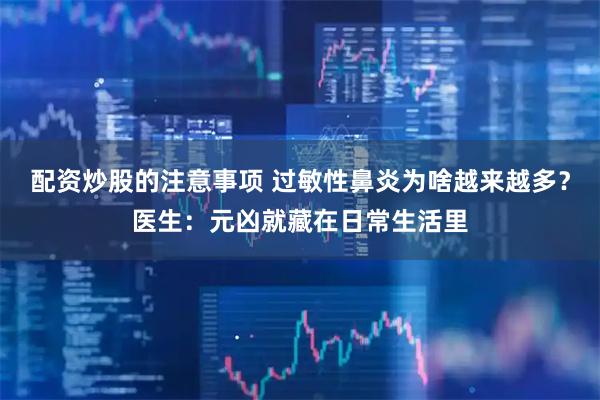 配资炒股的注意事项 过敏性鼻炎为啥越来越多？医生：元凶就藏在日常生活里