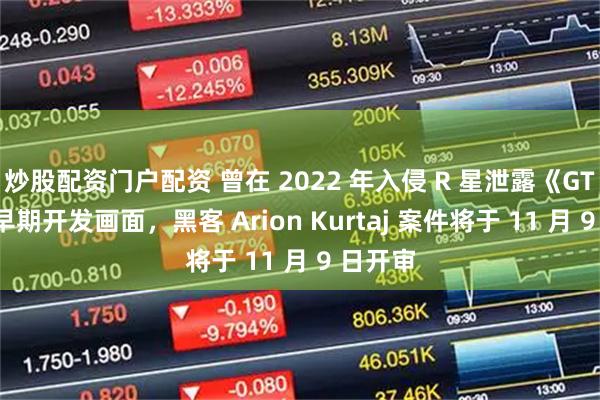 炒股配资门户配资 曾在 2022 年入侵 R 星泄露《GTA 6》早期开发画面，黑客 Arion Kurtaj 案件将于 11 月 9 日开审