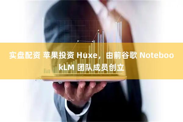 实盘配资 苹果投资 Huxe，由前谷歌 NotebookLM 团队成员创立