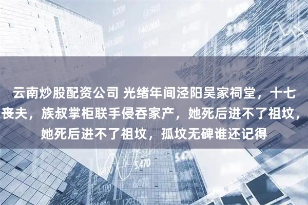 云南炒股配资公司 光绪年间泾阳吴家祠堂，十七岁新妇成婚十几天丧夫，族叔掌柜联手侵吞家产，她死后进不了祖坟，孤坟无碑谁还记得