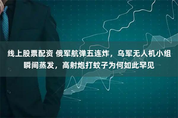 线上股票配资 俄军航弹五连炸，乌军无人机小组瞬间蒸发，高射炮打蚊子为何如此罕见