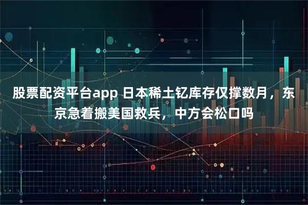 股票配资平台app 日本稀土钇库存仅撑数月，东京急着搬美国救兵，中方会松口吗